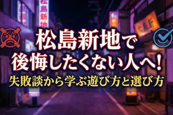 松島新地で後悔したくない人へ！失敗談から学ぶ遊び方と選び方