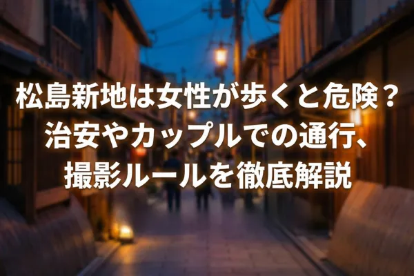 松島新地は女性が歩くと危険？治安やカップルでの通行、撮影ルールを徹底解説